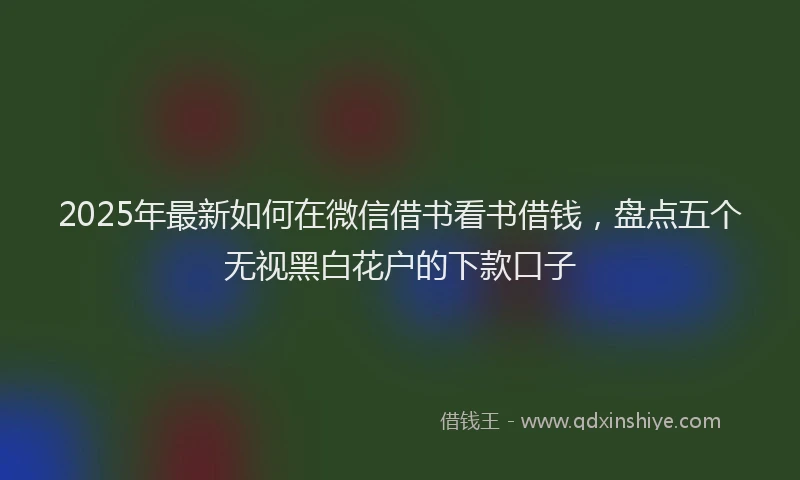 2025年最新如何在微信借书看书借钱，盘点五个无视黑白花户的下款口子