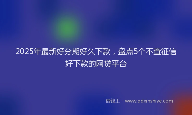 2025年最新好分期好久下款，盘点5个不查征信好下款的网贷平台