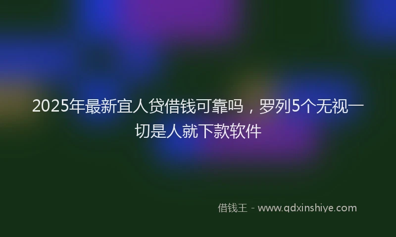 2025年最新宜人贷借钱可靠吗，罗列5个无视一切是人就下款软件