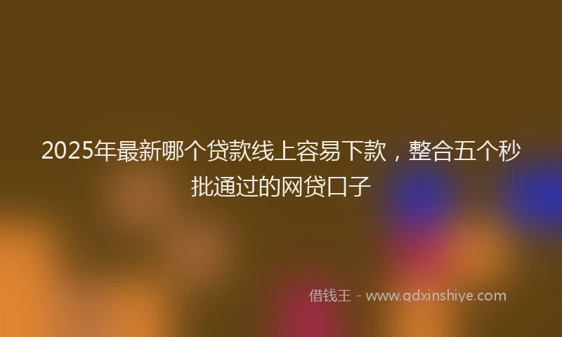 2025年最新哪个贷款线上容易下款，整合五个秒批通过的网贷口子