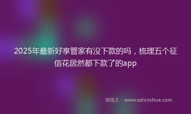 2025年最新好享管家有没下款的吗，梳理五个征信花居然都下款了的app