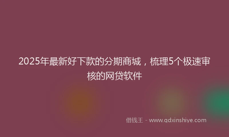 2025年最新好下款的分期商城，梳理5个极速审核的网贷软件