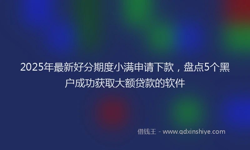 2025年最新好分期度小满申请下款，盘点5个黑户成功获取大额贷款的软件
