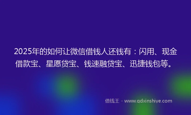 2025年的如何让微信借钱人还钱有：闪用、现金借款宝、星愿贷宝、钱速融贷宝、迅捷钱包等。
