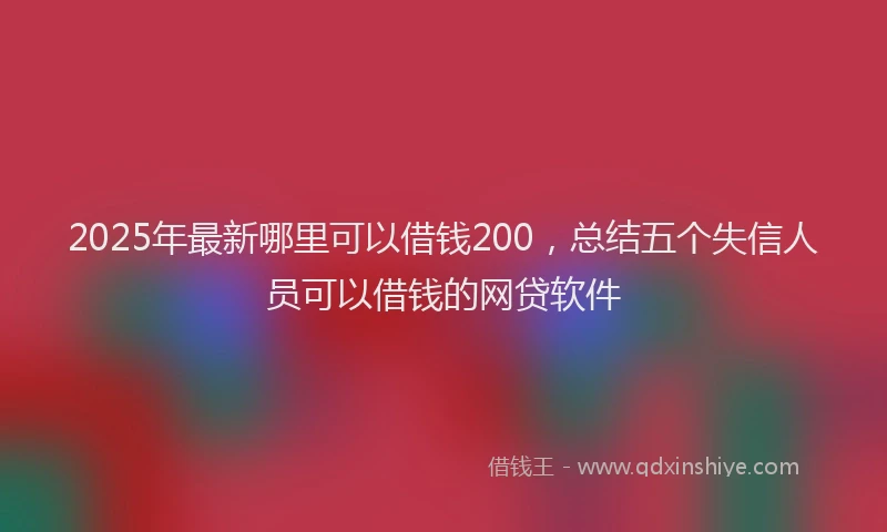 2025年最新哪里可以借钱200，总结五个失信人员可以借钱的网贷软件