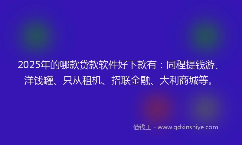 2025年的哪款贷款软件好下款有：同程提钱游、洋钱罐、只从租机、招联金融、大利商城等。