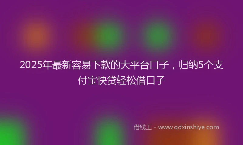 2025年最新容易下款的大平台口子，归纳5个支付宝快贷轻松借口子