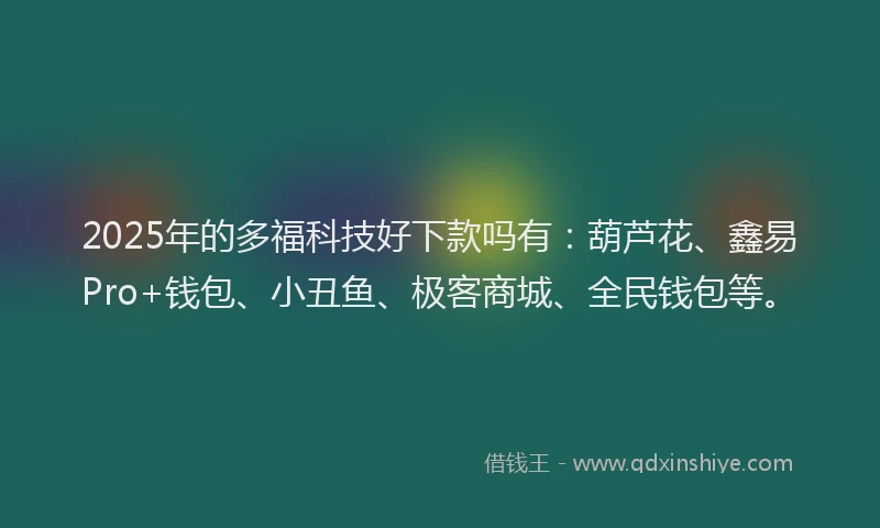 2025年的多福科技好下款吗有：葫芦花、鑫易Pro+钱包、小丑鱼、极客商城、全民钱包等。