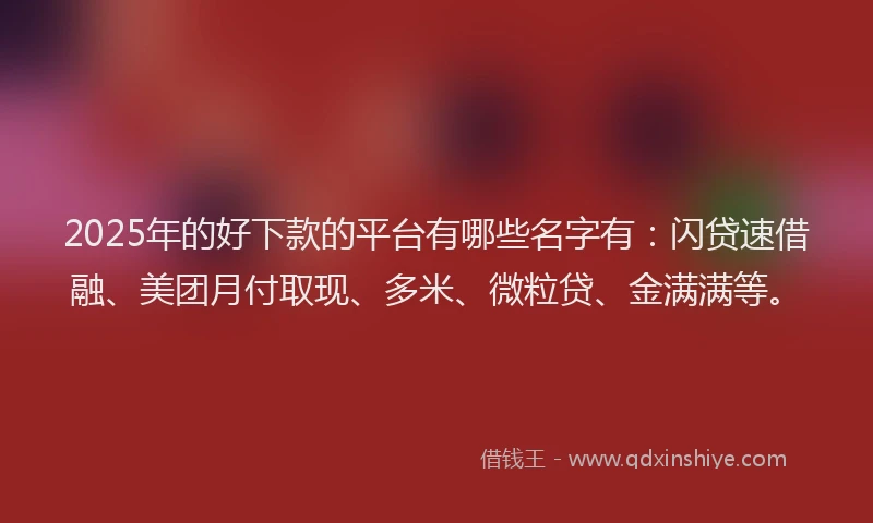 2025年的好下款的平台有哪些名字有：闪贷速借融、美团月付取现、多米、微粒贷、金满满等。