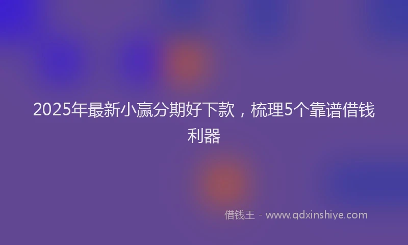 2025年最新小赢分期好下款，梳理5个靠谱借钱利器