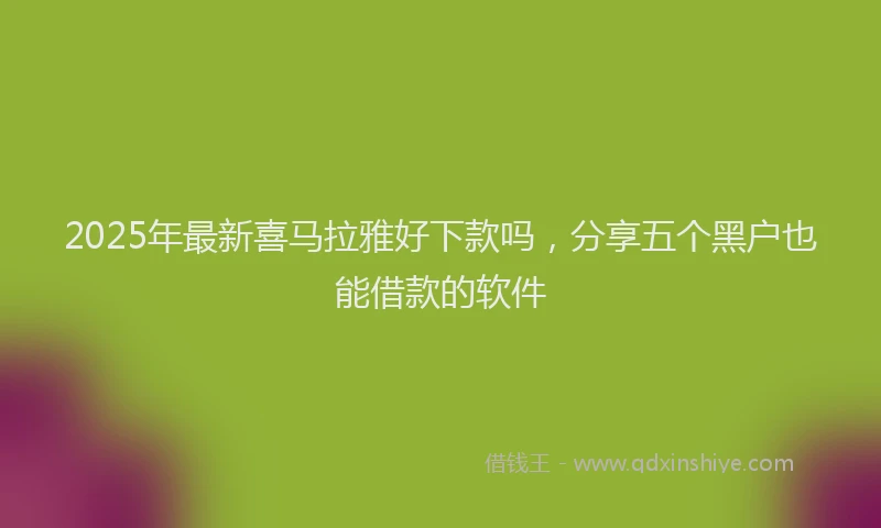 2025年最新喜马拉雅好下款吗，分享五个黑户也能借款的软件