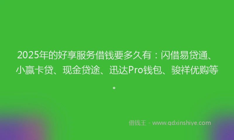 2025年的好享服务借钱要多久有：闪借易贷通、小赢卡贷、现金贷途、迅达Pro钱包、骏祥优购等。