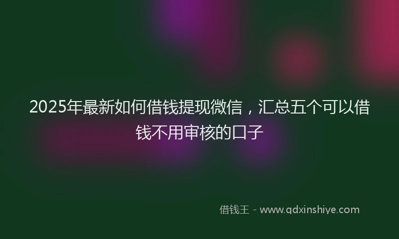 2025年最新如何借钱提现微信，汇总五个可以借钱不用审核的口子