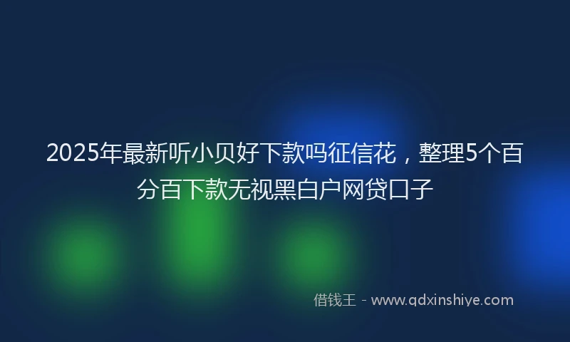 2025年最新听小贝好下款吗征信花，整理5个百分百下款无视黑白户网贷口子