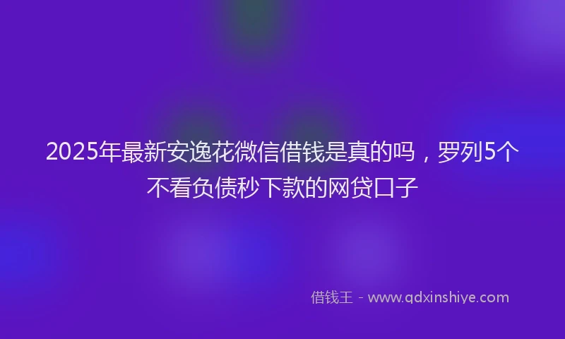 2025年最新安逸花微信借钱是真的吗，罗列5个不看负债秒下款的网贷口子