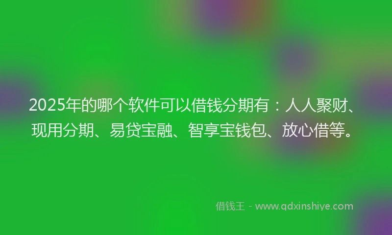 2025年的哪个软件可以借钱分期有：人人聚财、现用分期、易贷宝融、智享宝钱包、放心借等。