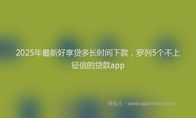 2025年最新好享贷多长时间下款，罗列5个不上征信的贷款app