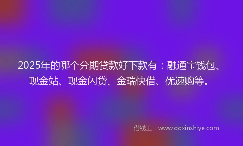 2025年的哪个分期贷款好下款有：融通宝钱包、现金站、现金闪贷、金瑞快借、优速购等。