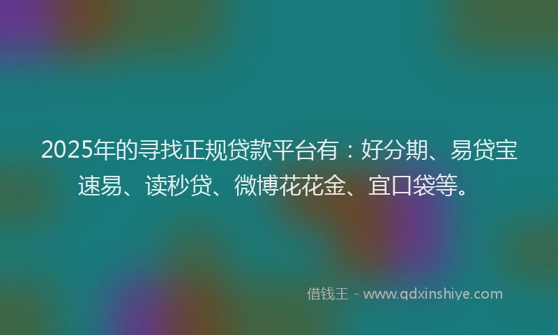 2025年的寻找正规贷款平台有：好分期、易贷宝速易、读秒贷、微博花花金、宜口袋等。