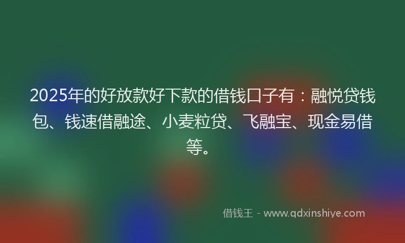 2025年的好放款好下款的借钱口子有：融悦贷钱包、钱速借融途、小麦粒贷、飞融宝、现金易借等。