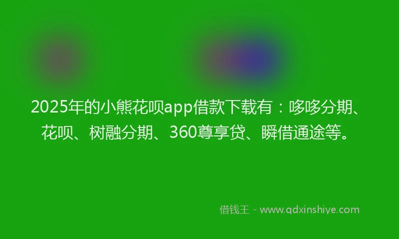 2025年的小熊花呗app借款下载有：哆哆分期、花呗、树融分期、360尊享贷、瞬借通途等。