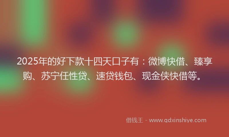2025年的好下款十四天口子有：微博快借、臻享购、苏宁任性贷、速贷钱包、现金侠快借等。