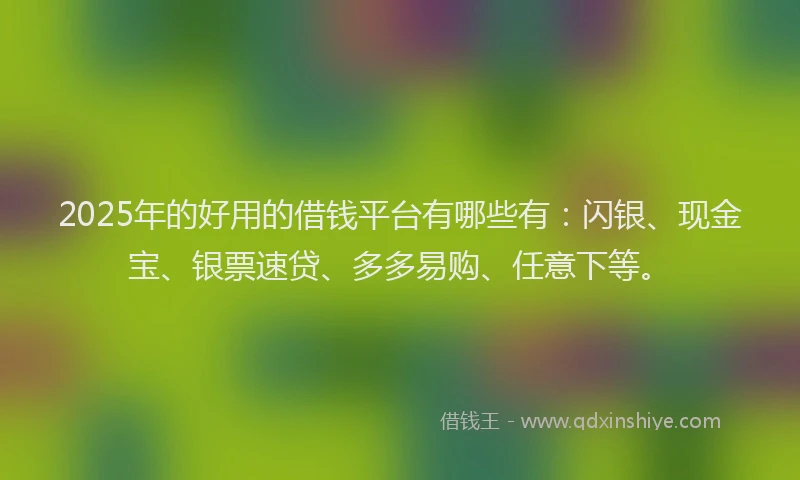 2025年的好用的借钱平台有哪些有：闪银、现金宝、银票速贷、多多易购、任意下等。