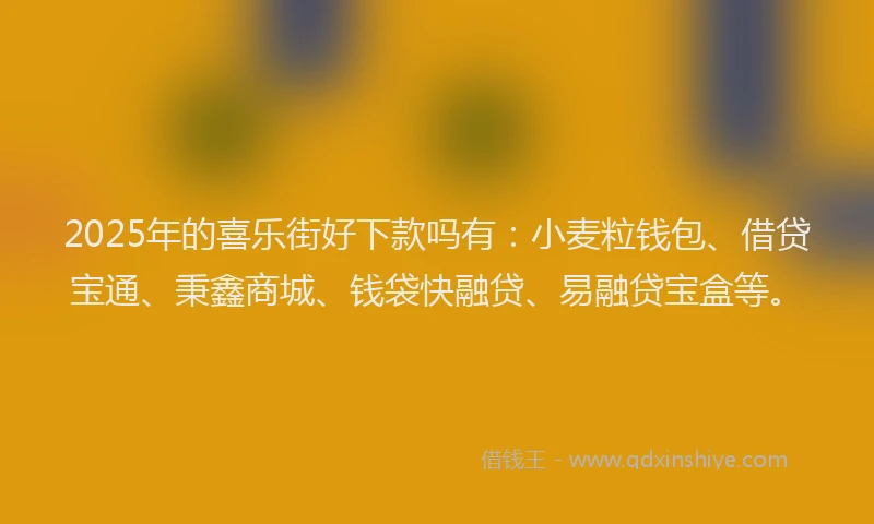 2025年的喜乐街好下款吗有：小麦粒钱包、借贷宝通、秉鑫商城、钱袋快融贷、易融贷宝盒等。