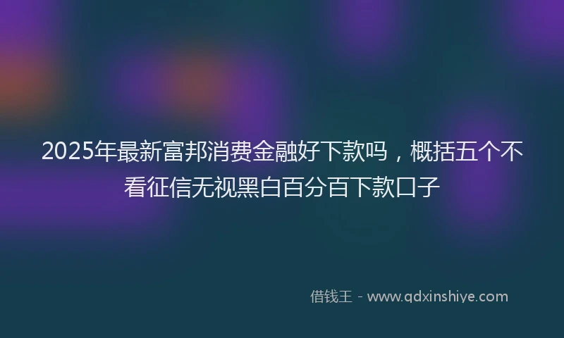 2025年最新富邦消费金融好下款吗，概括五个不看征信无视黑白百分百下款口子