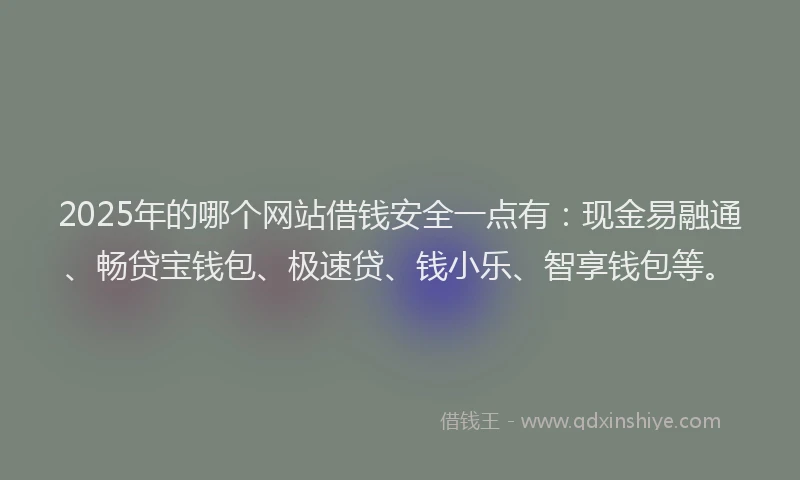 2025年的哪个网站借钱安全一点有：现金易融通、畅贷宝钱包、极速贷、钱小乐、智享钱包等。