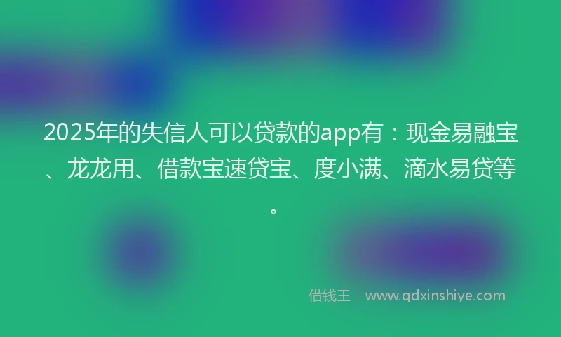2025年的失信人可以贷款的app有：现金易融宝、龙龙用、借款宝速贷宝、度小满、滴水易贷等。