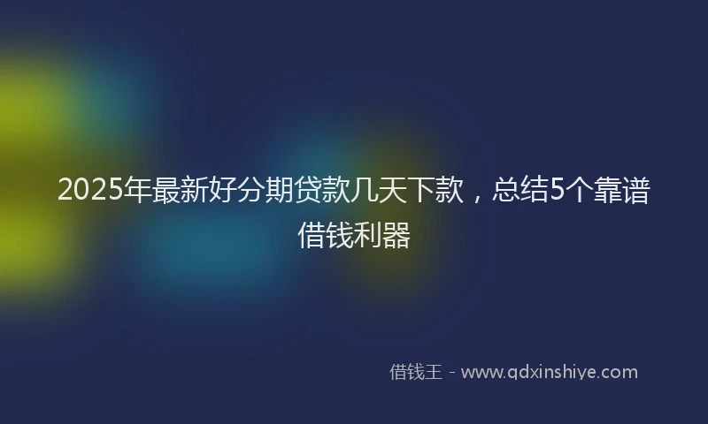 2025年最新好分期贷款几天下款，总结5个靠谱借钱利器