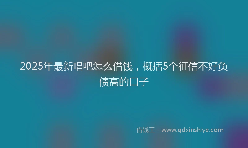 2025年最新唱吧怎么借钱，概括5个征信不好负债高的口子