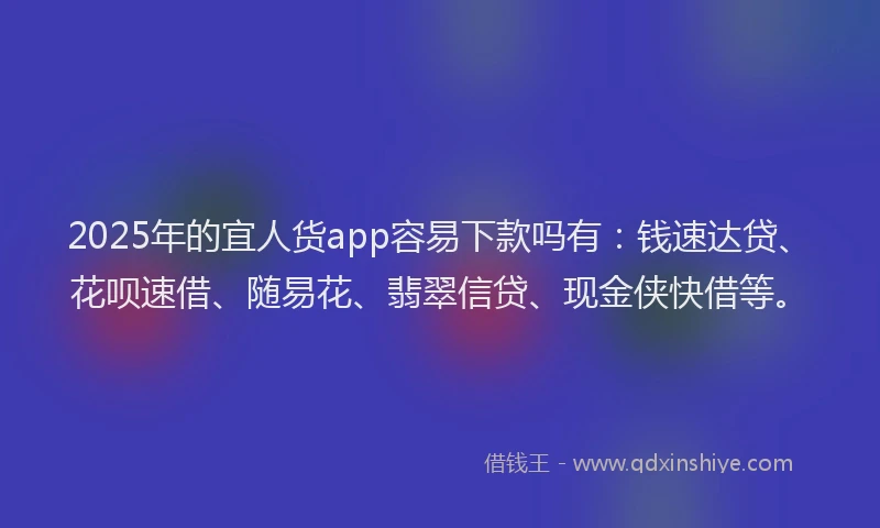 2025年的宜人货app容易下款吗有：钱速达贷、花呗速借、随易花、翡翠信贷、现金侠快借等。
