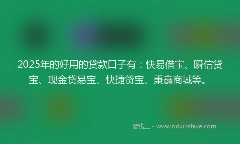 2025年的好用的贷款口子有：快易借宝、瞬信贷宝、现金贷易宝、快捷贷宝、秉鑫商城等。