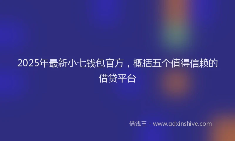 2025年最新小七钱包官方，概括五个值得信赖的借贷平台