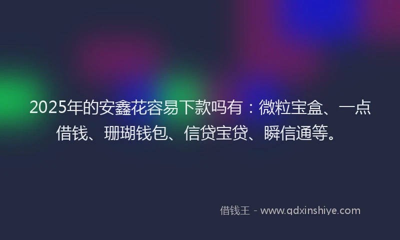 2025年的安鑫花容易下款吗有：微粒宝盒、一点借钱、珊瑚钱包、信贷宝贷、瞬信通等。