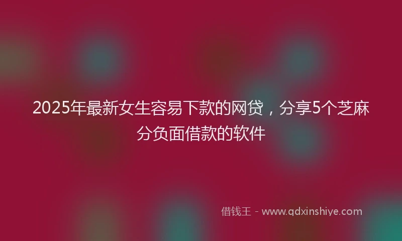 2025年最新女生容易下款的网贷，分享5个芝麻分负面借款的软件