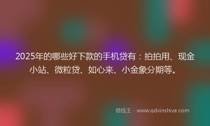 2025年的哪些好下款的手机贷有：拍拍用、现金小站、微粒贷、如心来、小金象分期等。