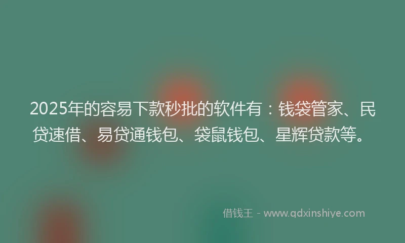 2025年的容易下款秒批的软件有：钱袋管家、民贷速借、易贷通钱包、袋鼠钱包、星辉贷款等。