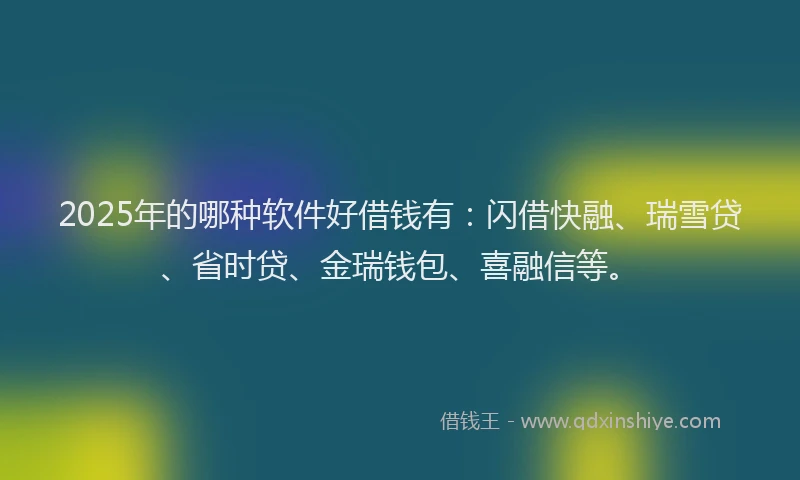 2025年的哪种软件好借钱有：闪借快融、瑞雪贷、省时贷、金瑞钱包、喜融信等。