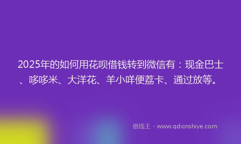 2025年的如何用花呗借钱转到微信有：现金巴士、哆哆米、大洋花、羊小咩便荔卡、通过放等。
