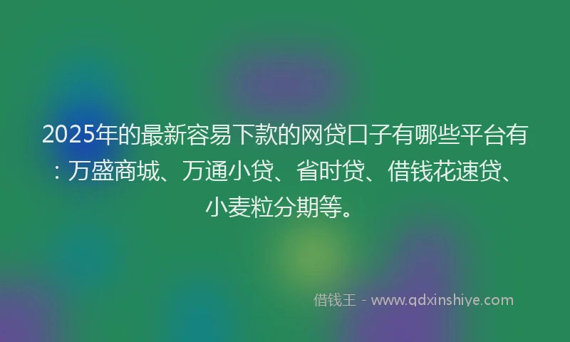 2025年的最新容易下款的网贷口子有哪些平台有：万盛商城、万通小贷、省时贷、借钱花速贷、小麦粒分期等。