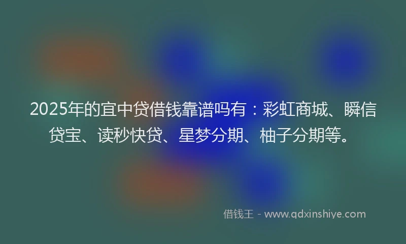 2025年的宜中贷借钱靠谱吗有：彩虹商城、瞬信贷宝、读秒快贷、星梦分期、柚子分期等。