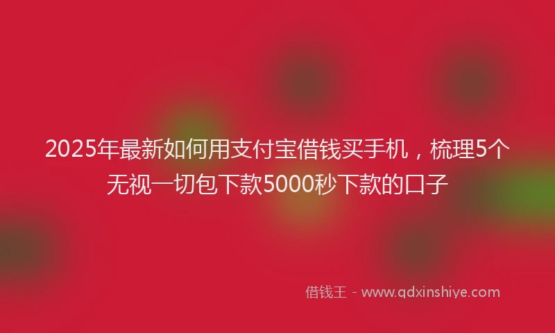 2025年最新如何用支付宝借钱买手机，梳理5个无视一切包下款5000秒下款的口子