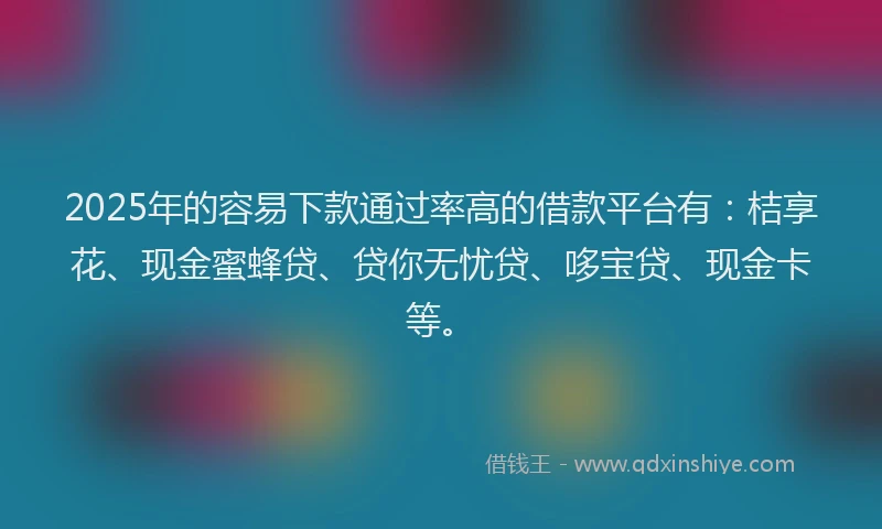 2025年的容易下款通过率高的借款平台有：桔享花、现金蜜蜂贷、贷你无忧贷、哆宝贷、现金卡等。