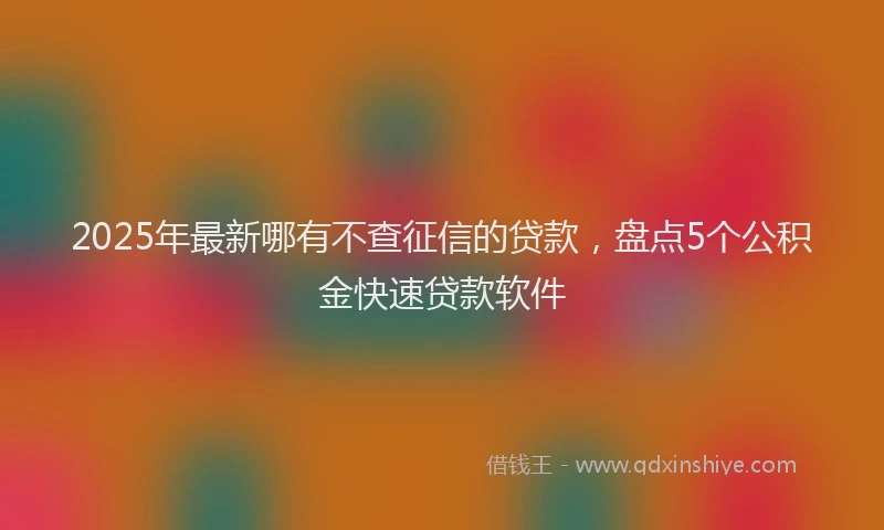 2025年最新哪有不查征信的贷款，盘点5个公积金快速贷款软件
