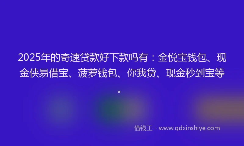 2025年的奇速贷款好下款吗有：金悦宝钱包、现金侠易借宝、菠萝钱包、你我贷、现金秒到宝等。
