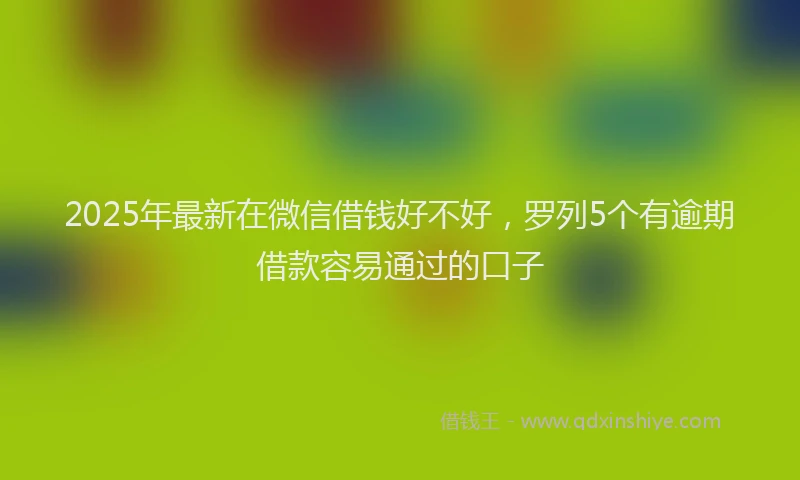 2025年最新在微信借钱好不好，罗列5个有逾期借款容易通过的口子