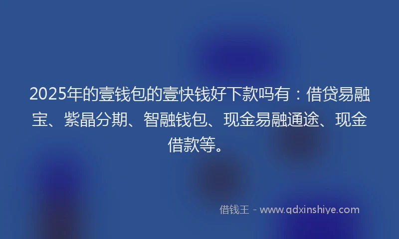 2025年的壹钱包的壹快钱好下款吗有：借贷易融宝、紫晶分期、智融钱包、现金易融通途、现金借款等。
